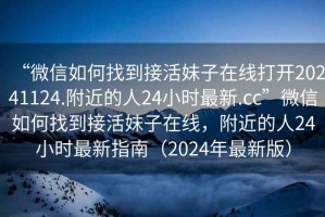 “微信如何找到接活妹子在線打開20241124.附近的人24小時(shí)最新.cc”微信如何找到接活妹子在線，附近的人24小時(shí)最新指南（2024年最新版）
