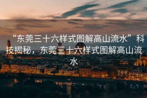 “東莞三十六樣式圖解高山流水”科技揭秘，東莞三十六樣式圖解高山流水