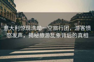 意大利驚現(xiàn)洗劫一空旅行團(tuán)，游客憤怒發(fā)聲，揭秘旅游亂象背后的真相