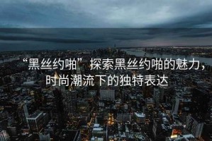 “黑絲約啪”探索黑絲約啪的魅力，時(shí)尚潮流下的獨(dú)特表達(dá)