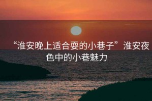 “淮安晚上適合耍的小巷子”淮安夜色中的小巷魅力