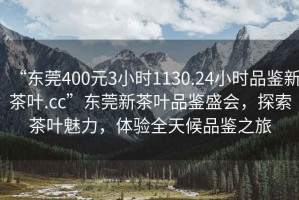 “東莞400元3小時(shí)1130.24小時(shí)品鑒新茶葉.cc”東莞新茶葉品鑒盛會(huì)，探索茶葉魅力，體驗(yàn)全天候品鑒之旅