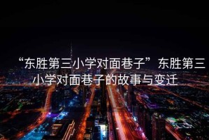 “東勝第三小學(xué)對(duì)面巷子”東勝第三小學(xué)對(duì)面巷子的故事與變遷