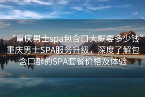 “重慶男士spa包含口大概要多少錢”重慶男士SPA服務(wù)升級(jí)，深度了解包含口部的SPA套餐價(jià)格及體驗(yàn)