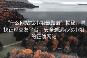 “什么網(wǎng)站找小姐最靠譜”揭秘，尋找正規(guī)交友平臺(tái)，安全邂逅心儀小姐的正確網(wǎng)站