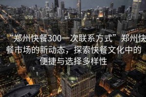 “鄭州快餐300一次聯(lián)系方式”鄭州快餐市場的新動態(tài)，探索快餐文化中的便捷與選擇多樣性