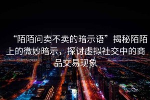 “陌陌問賣不賣的暗示語”揭秘陌陌上的微妙暗示，探討虛擬社交中的商品交易現(xiàn)象