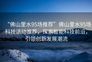 “佛山里水95場(chǎng)推薦”佛山里水95場(chǎng)科技活動(dòng)推薦，探索智能科技前沿，引領(lǐng)創(chuàng)新發(fā)展潮流