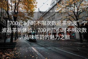 “700元3小時(shí)不限次數(shù)品茶寧波”寧波品茶新體驗(yàn)，700元三小時(shí)不限次數(shù)，品味茶韻的魅力之旅