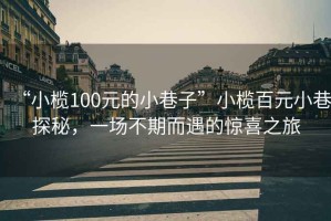 “小欖100元的小巷子”小欖百元小巷探秘，一場不期而遇的驚喜之旅