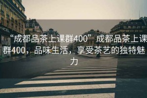 “成都品茶上課群400”成都品茶上課群400，品味生活，享受茶藝的獨(dú)特魅力
