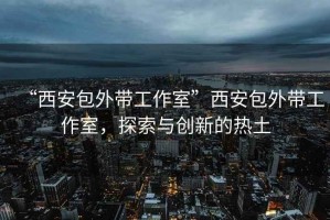 “西安包外帶工作室”西安包外帶工作室，探索與創(chuàng)新的熱土