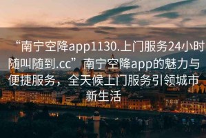 “南寧空降app1130.上門服務(wù)24小時隨叫隨到.cc”南寧空降app的魅力與便捷服務(wù)，全天候上門服務(wù)引領(lǐng)城市新生活