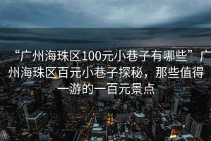 “廣州海珠區(qū)100元小巷子有哪些”廣州海珠區(qū)百元小巷子探秘，那些值得一游的一百元景點