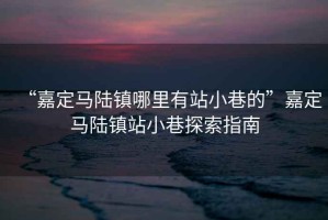 “嘉定馬陸鎮(zhèn)哪里有站小巷的”嘉定馬陸鎮(zhèn)站小巷探索指南