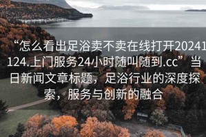 “怎么看出足浴賣不賣在線打開20241124.上門服務(wù)24小時(shí)隨叫隨到.cc”當(dāng)日新聞文章標(biāo)題，足浴行業(yè)的深度探索，服務(wù)與創(chuàng)新的融合