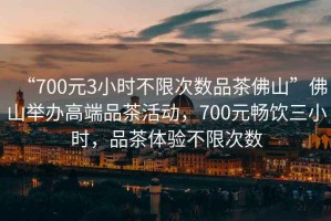 “700元3小時不限次數(shù)品茶佛山”佛山舉辦高端品茶活動，700元暢飲三小時，品茶體驗不限次數(shù)