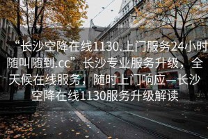 “長(zhǎng)沙空降在線(xiàn)1130.上門(mén)服務(wù)24小時(shí)隨叫隨到.cc”長(zhǎng)沙專(zhuān)業(yè)服務(wù)升級(jí)，全天候在線(xiàn)服務(wù)，隨時(shí)上門(mén)響應(yīng)—長(zhǎng)沙空降在線(xiàn)1130服務(wù)升級(jí)解讀