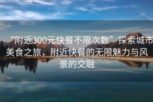 “附近300元快餐不限次數(shù)”探索城市美食之旅，附近快餐的無限魅力與風景的交融