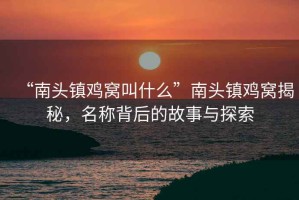 “南頭鎮(zhèn)雞窩叫什么”南頭鎮(zhèn)雞窩揭秘，名稱背后的故事與探索