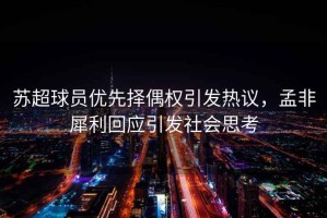 蘇超球員優(yōu)先擇偶權(quán)引發(fā)熱議，孟非犀利回應(yīng)引發(fā)社會(huì)思考