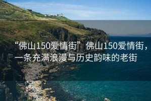 “佛山150愛(ài)情街”佛山150愛(ài)情街，一條充滿(mǎn)浪漫與歷史韻味的老街