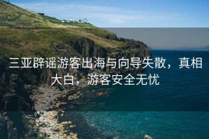 三亞辟謠游客出海與向?qū)?，真相大白，游客安全無憂