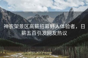 神農架景區(qū)高薪招募野人體驗者，日薪五百引發(fā)網友熱議