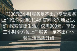 “300元3小時服務(wù)足不出戶享受服務(wù)上門任你挑選1114d.官網(wǎng)永久地址1.cc”探索便捷生活』僅需300元，享受三小時全方位上門服務(wù)，足不出戶體驗生活品質(zhì)升級