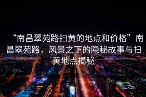 “南昌翠苑路掃黃的地點和價格”南昌翠苑路，風景之下的隱秘故事與掃黃地點揭秘
