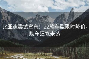 比亞迪震撼宣布！22款車型限時(shí)降價(jià)，購車狂歡來襲
