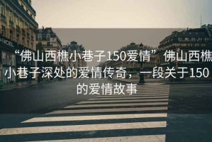 “佛山西樵小巷子150愛(ài)情”佛山西樵小巷子深處的愛(ài)情傳奇，一段關(guān)于150的愛(ài)情故事
