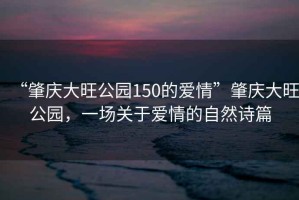 “肇慶大旺公園150的愛情”肇慶大旺公園，一場關于愛情的自然詩篇