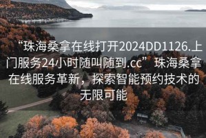 “珠海桑拿在線打開2024DD1126.上門服務(wù)24小時(shí)隨叫隨到.cc”珠海桑拿在線服務(wù)革新，探索智能預(yù)約技術(shù)的無限可能