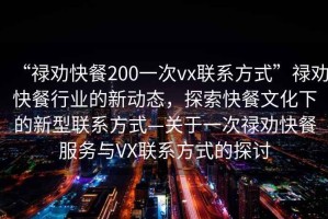 “祿勸快餐200一次vx聯(lián)系方式”祿勸快餐行業(yè)的新動(dòng)態(tài)，探索快餐文化下的新型聯(lián)系方式—關(guān)于一次祿勸快餐服務(wù)與VX聯(lián)系方式的探討