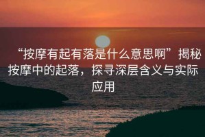 “按摩有起有落是什么意思啊”揭秘按摩中的起落，探尋深層含義與實際應用