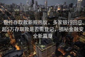銀行存取款新規(guī)熱議，多家銀行回應(yīng)超5萬(wàn)存取款是否需登記，揭秘金融安全新篇章