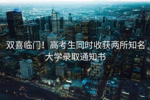 雙喜臨門！高考生同時(shí)收獲兩所知名大學(xué)錄取通知書