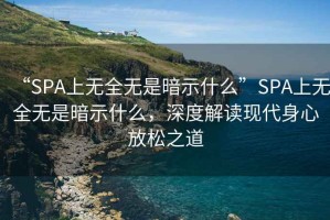 “SPA上無全無是暗示什么”SPA上無全無是暗示什么，深度解讀現(xiàn)代身心放松之道