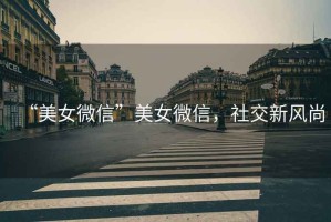 “美女微信”美女微信，社交新風(fēng)尚