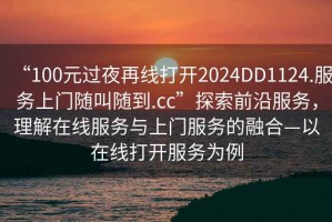 “100元過(guò)夜再線(xiàn)打開(kāi)2024DD1124.服務(wù)上門(mén)隨叫隨到.cc”探索前沿服務(wù)，理解在線(xiàn)服務(wù)與上門(mén)服務(wù)的融合—以在線(xiàn)打開(kāi)服務(wù)為例