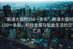 “麻涌大盛村150一條街”麻涌大盛村150一條街，科技發(fā)展與智能生活的交匯點