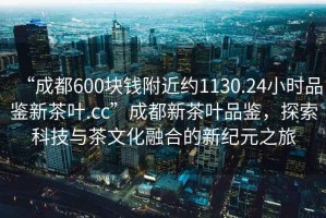 “成都600塊錢附近約1130.24小時(shí)品鑒新茶葉.cc”成都新茶葉品鑒，探索科技與茶文化融合的新紀(jì)元之旅