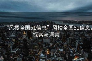 “風(fēng)樓全國51信息”風(fēng)樓全國51信息，探索與洞察