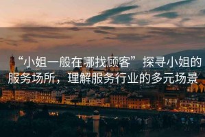 “小姐一般在哪找顧客”探尋小姐的服務(wù)場(chǎng)所，理解服務(wù)行業(yè)的多元場(chǎng)景