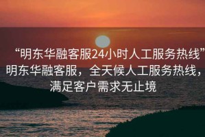 “明東華融客服24小時(shí)人工服務(wù)熱線”明東華融客服，全天候人工服務(wù)熱線，滿足客戶需求無止境