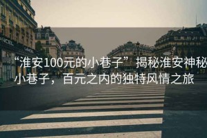 “淮安100元的小巷子”揭秘淮安神秘小巷子，百元之內(nèi)的獨特風(fēng)情之旅