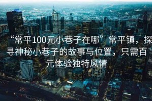 “常平100元小巷子在哪”常平鎮(zhèn)，探尋神秘小巷子的故事與位置，只需百元體驗(yàn)獨(dú)特風(fēng)情