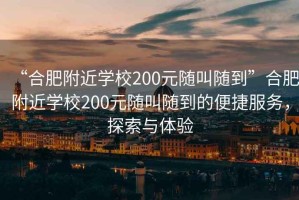 “合肥附近學(xué)校200元隨叫隨到”合肥附近學(xué)校200元隨叫隨到的便捷服務(wù)，探索與體驗(yàn)