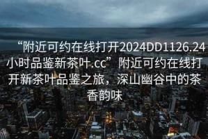 “附近可約在線打開2024DD1126.24小時(shí)品鑒新茶葉.cc”附近可約在線打開新茶葉品鑒之旅，深山幽谷中的茶香韻味